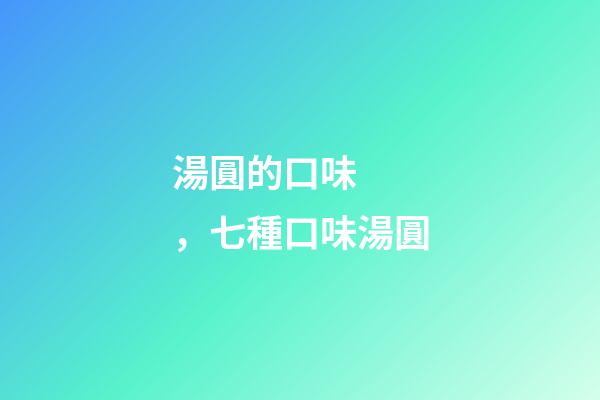 湯圓的口味，七種口味湯圓
